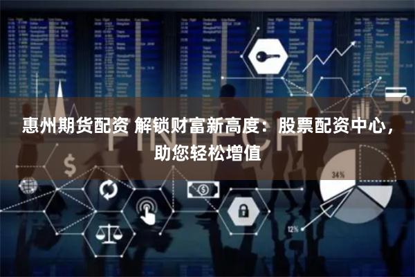 惠州期货配资 解锁财富新高度：股票配资中心，助您轻松增值