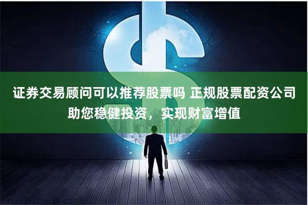 证券交易顾问可以推荐股票吗 正规股票配资公司助您稳健投资，实现财富增值