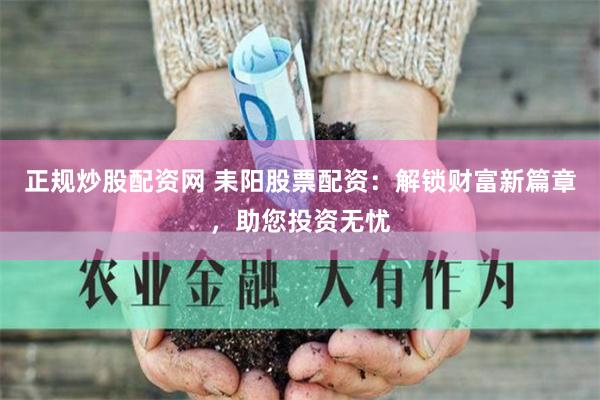 正规炒股配资网 耒阳股票配资：解锁财富新篇章，助您投资无忧