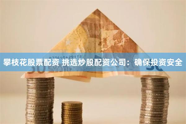 攀枝花股票配资 挑选炒股配资公司:确保投资安全