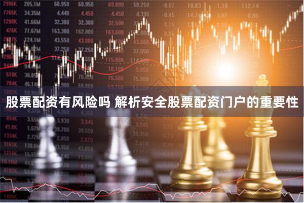 股票配资有风险吗 解析安全股票配资门户的重要性
