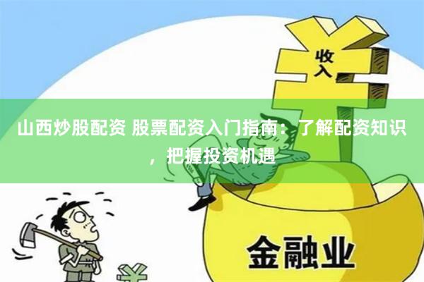 山西炒股配资 股票配资入门指南：了解配资知识，把握投资机遇