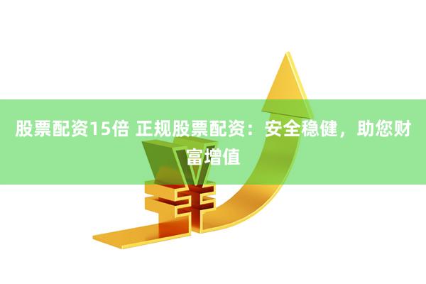 股票配资15倍 正规股票配资：安全稳健，助您财富增值