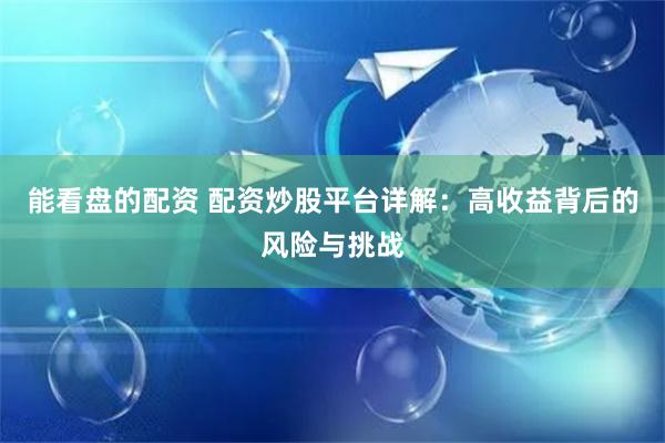 能看盘的配资 配资炒股平台详解:高收益背后的风险与挑战