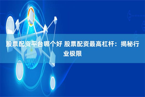 股票配资平台哪个好 股票配资最高杠杆:揭秘行业极限