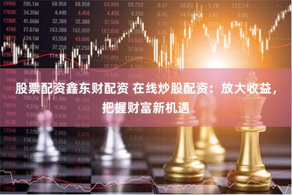 股票配资鑫东财配资 在线炒股配资:放大收益,把握财富新机遇