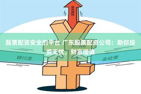 股票配资安全的平台 广东股票配资公司：助你投资无忧，财富增值