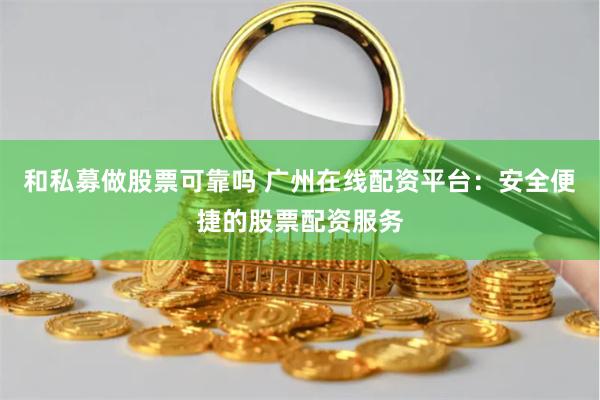 和私募做股票可靠吗 广州在线配资平台:安全便捷的股票配资服务