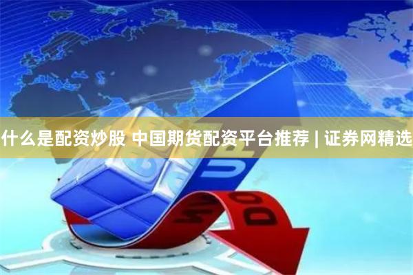 什么是配资炒股 中国期货配资平台推荐 | 证券网精选