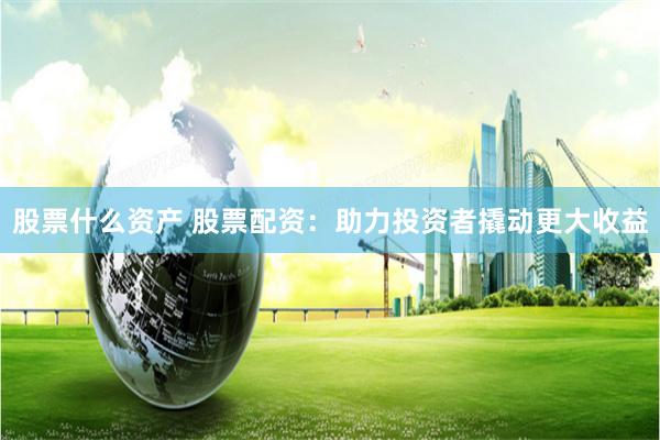 股票什么资产 股票配资:助力投资者撬动更大收益