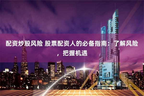 配资炒股风险 股票配资人的必备指南：了解风险，把握机遇