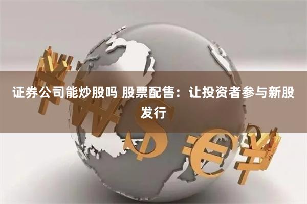 证券公司能炒股吗 股票配售：让投资者参与新股发行