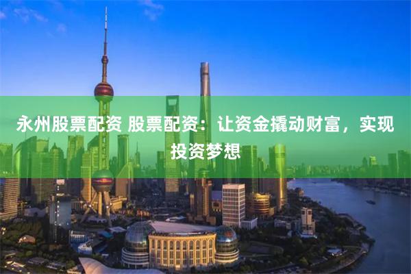 永州股票配资 股票配资:让资金撬动财富,实现投资梦想