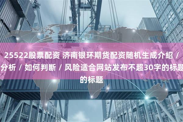 25522股票配资 济南银环期货配资随机生成介绍 / 分析 / 如何判断 / 风险适合网站发布不超30字的标题