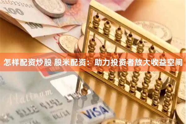 怎样配资炒股 股米配资：助力投资者放大收益空间
