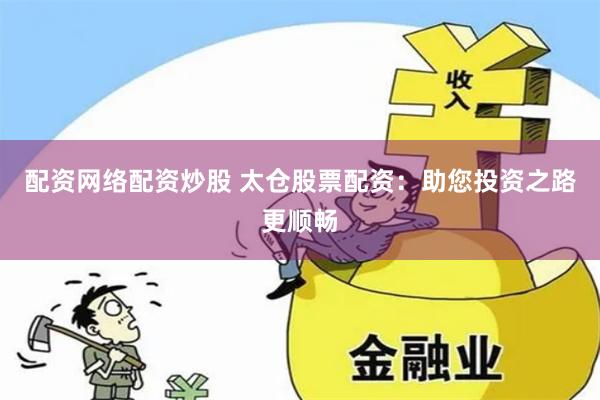 配资网络配资炒股 太仓股票配资：助您投资之路更顺畅