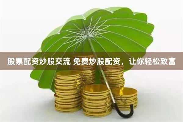 股票配资炒股交流 免费炒股配资，让你轻松致富