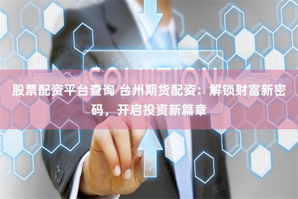 股票配资平台查询 台州期货配资：解锁财富新密码，开启投资新篇章
