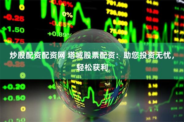 炒股配资配资网 塔城股票配资:助您投资无忧,轻松获利