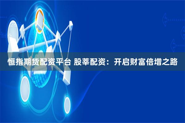 恒指期货配资平台 股莘配资:开启财富倍增之路
