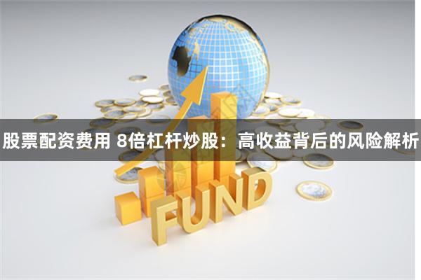 股票配资费用 8倍杠杆炒股：高收益背后的风险解析