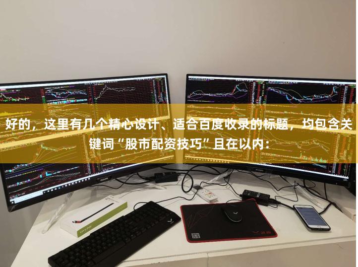 好的，这里有几个精心设计、适合百度收录的标题，均包含关键词“股市配资技巧”且在以内：