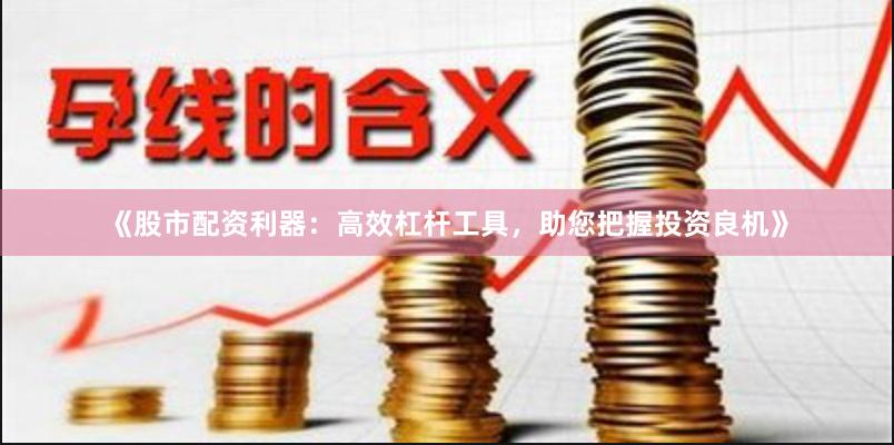 《股市配资利器:高效杠杆工具,助您把握投资良机》