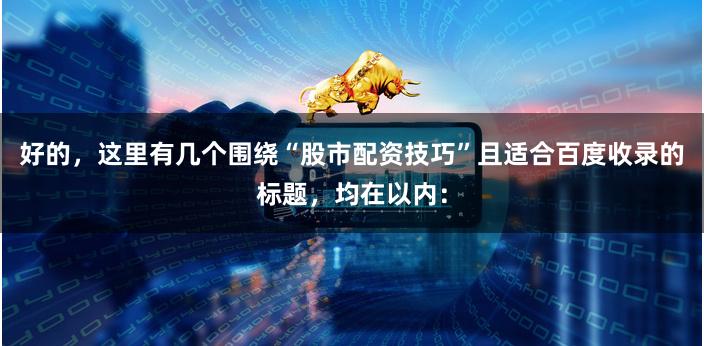 好的，这里有几个围绕“股市配资技巧”且适合百度收录的标题，均在以内：