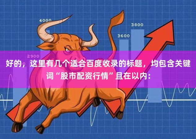 好的，这里有几个适合百度收录的标题，均包含关键词“股市配资行情”且在以内：