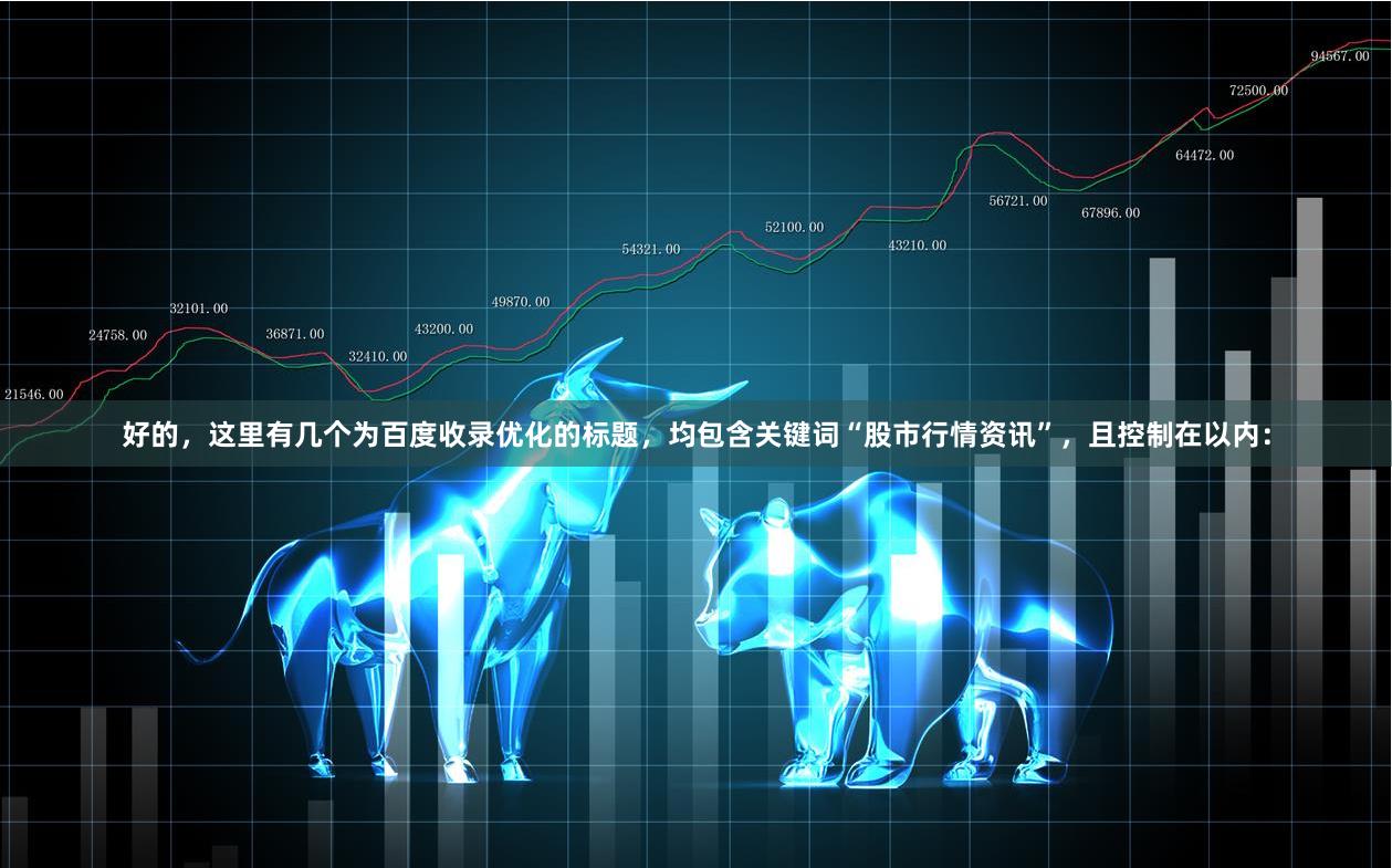 好的，这里有几个为百度收录优化的标题，均包含关键词“股市行情资讯”，且控制在以内：