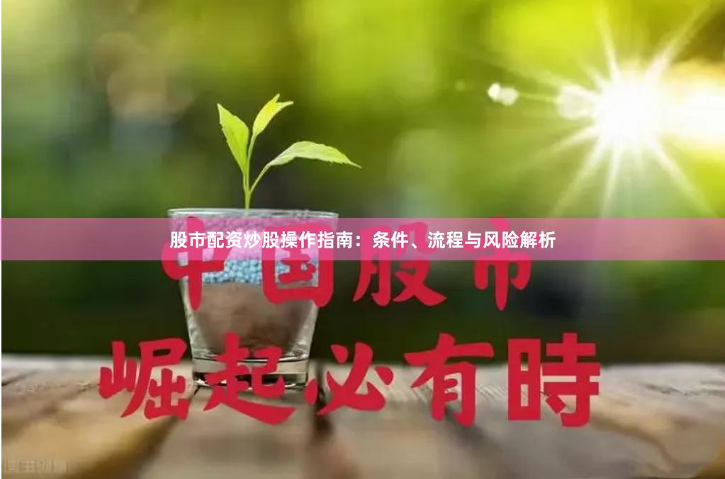股市配资炒股操作指南：条件、流程与风险解析