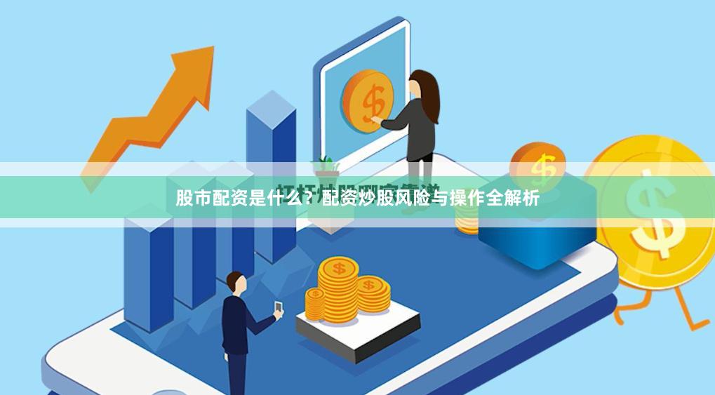 股市配资是什么？配资炒股风险与操作全解析