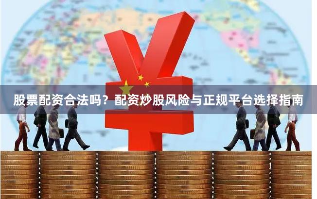 股票配资合法吗？配资炒股风险与正规平台选择指南