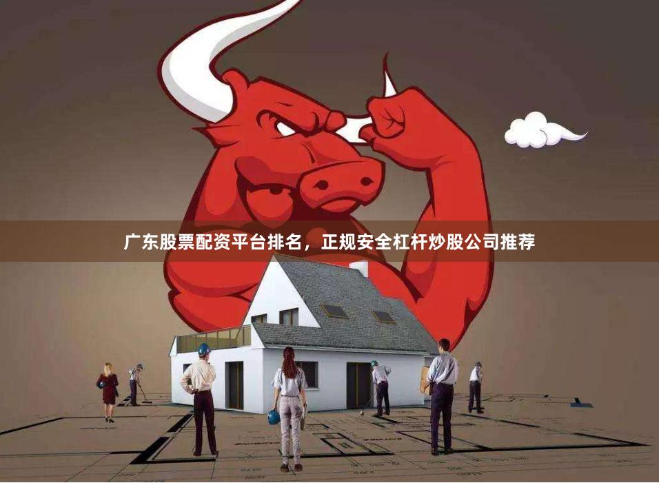 广东股票配资平台排名，正规安全杠杆炒股公司推荐