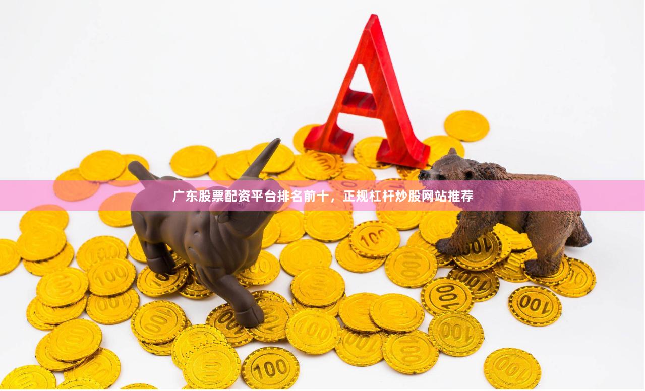 广东股票配资平台排名前十，正规杠杆炒股网站推荐
