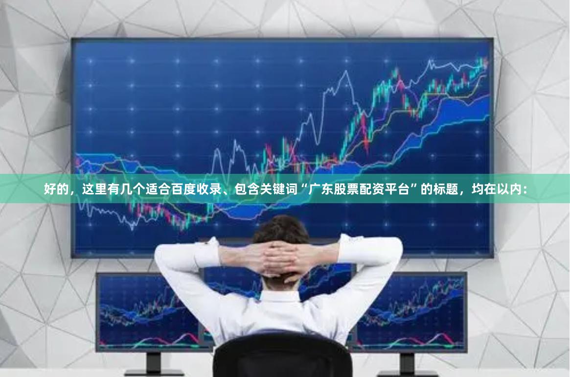 好的,这里有几个适合百度收录、包含关键词“广东股票配资平台”的标题,均在以内: