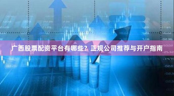 广西股票配资平台有哪些？正规公司推荐与开户指南