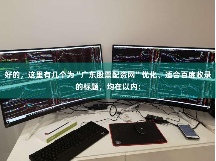 好的，这里有几个为“广东股票配资网”优化、适合百度收录的标题，均在以内：