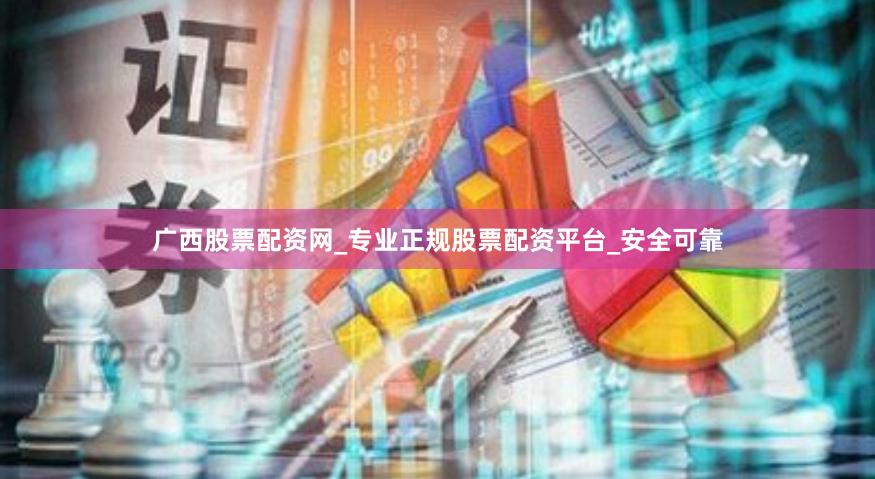 广西股票配资网_专业正规股票配资平台_安全可靠