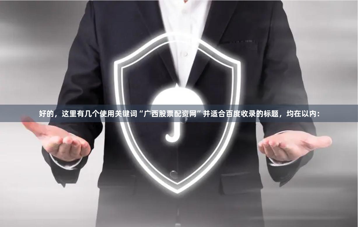 好的,这里有几个使用关键词“广西股票配资网”并适合百度收录的标题,均在以内: