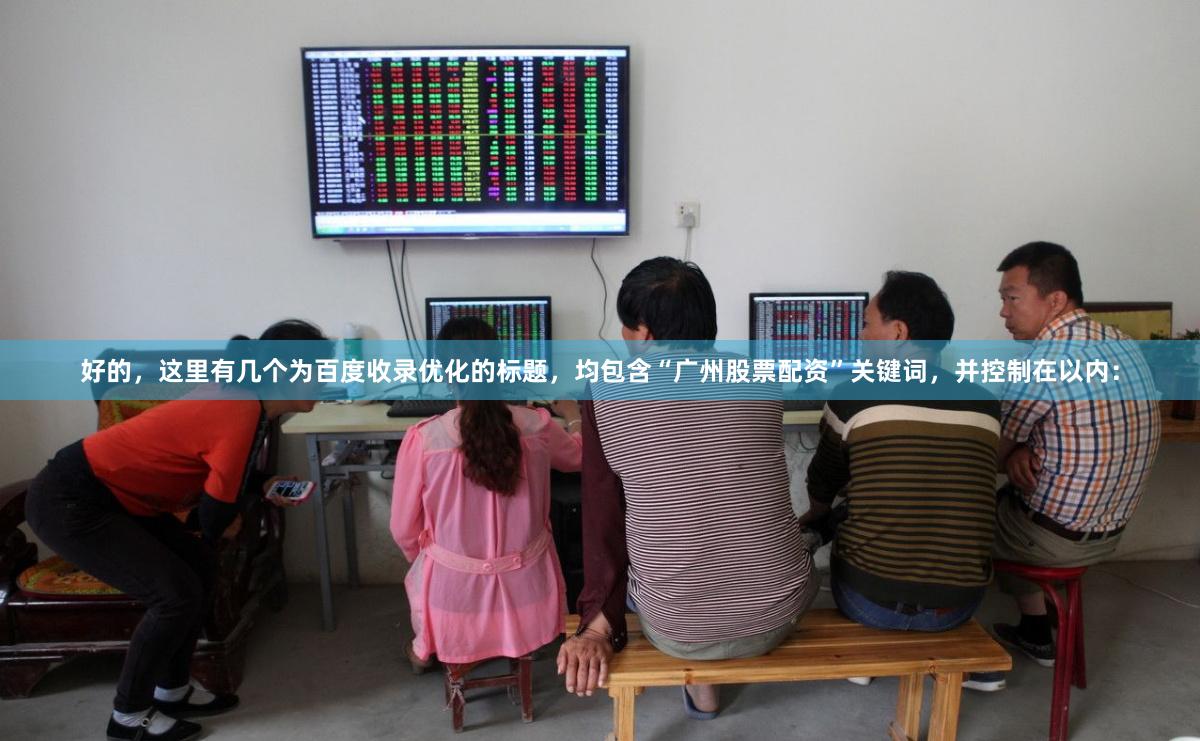 好的,这里有几个为百度收录优化的标题,均包含“广州股票配资”关键词,并控制在以内: