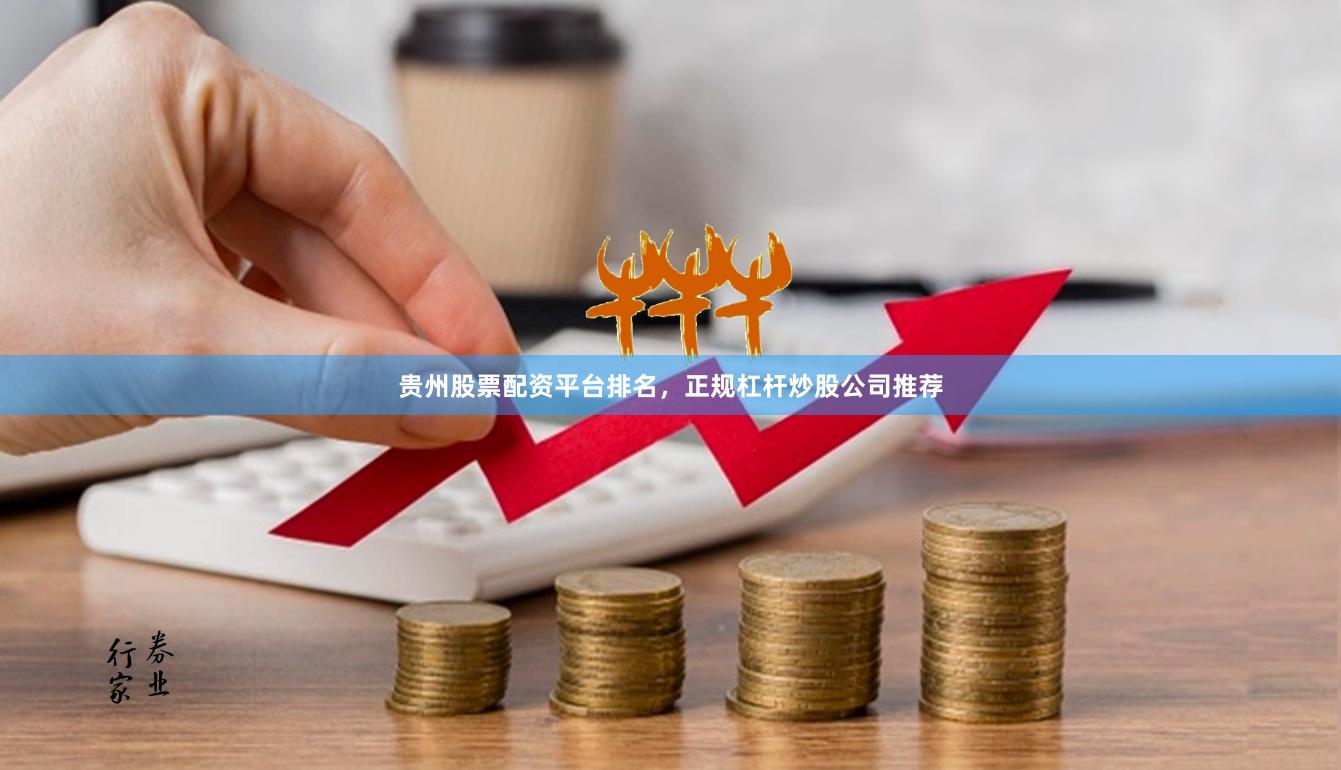 贵州股票配资平台排名，正规杠杆炒股公司推荐