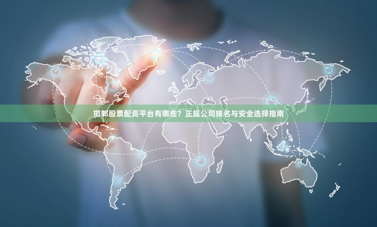 邯郸股票配资平台有哪些？正规公司排名与安全选择指南