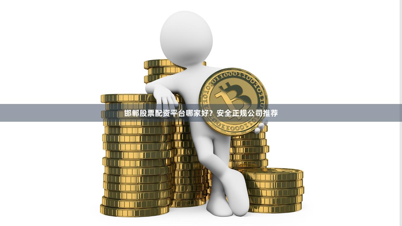 邯郸股票配资平台哪家好？安全正规公司推荐