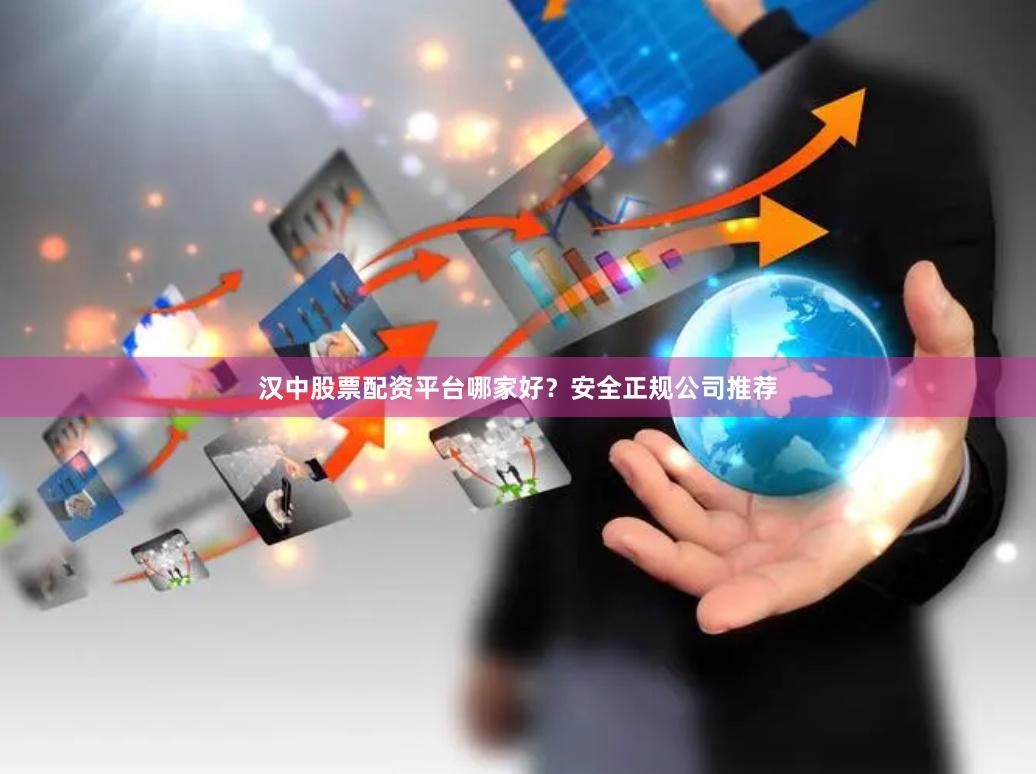 汉中股票配资平台哪家好？安全正规公司推荐