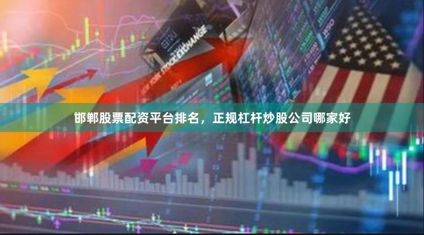 邯郸股票配资平台排名,正规杠杆炒股公司哪家好