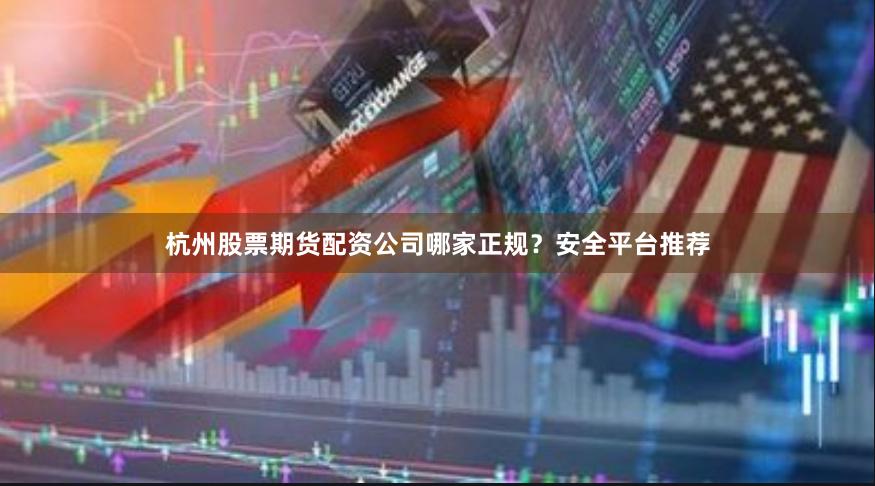 杭州股票期货配资公司哪家正规?安全平台推荐