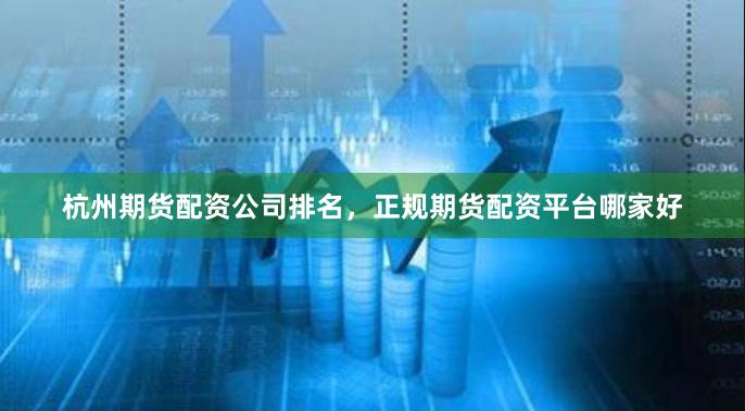 杭州期货配资公司排名，正规期货配资平台哪家好