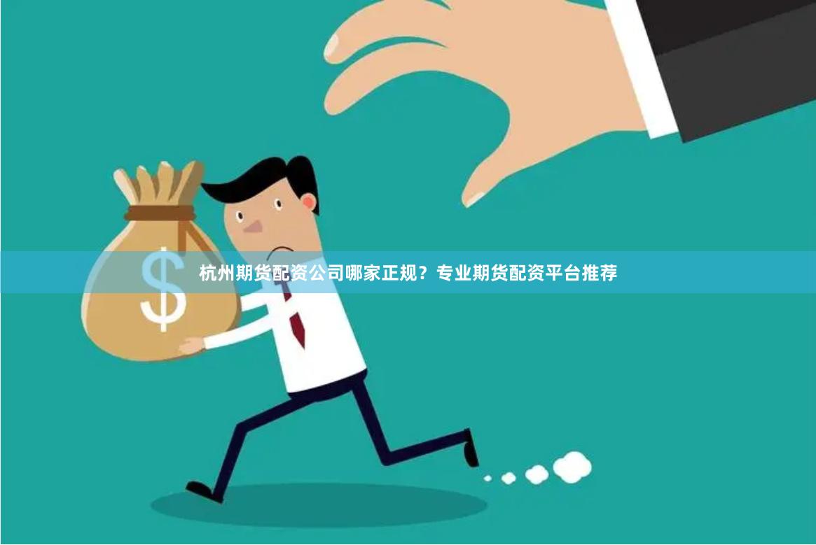 杭州期货配资公司哪家正规？专业期货配资平台推荐