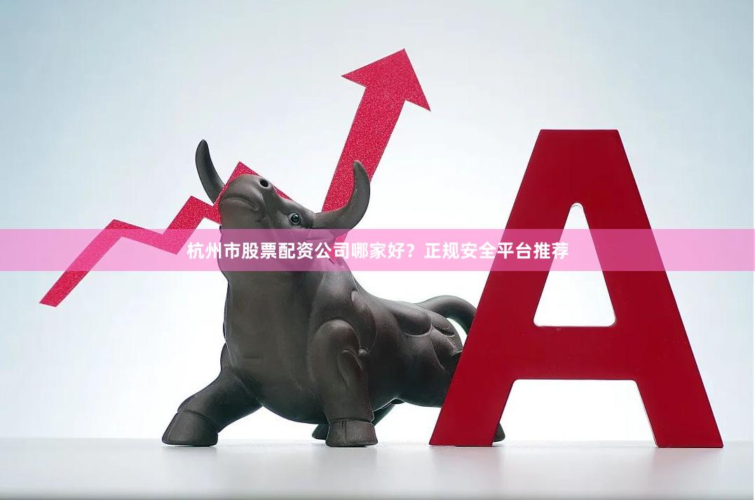 杭州市股票配资公司哪家好？正规安全平台推荐